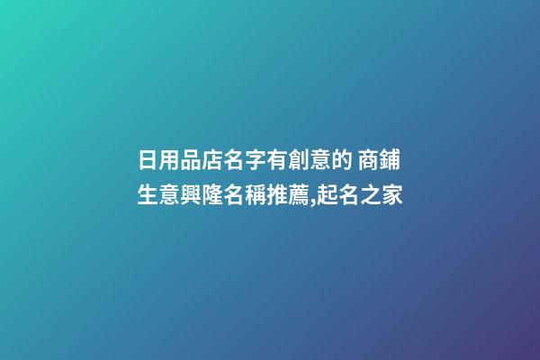 日用品店名字有創意的 商鋪生意興隆名稱推薦,起名之家